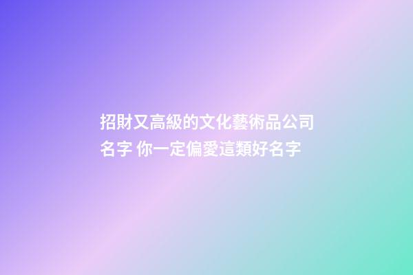 招財又高級的文化藝術品公司名字 你一定偏愛這類好名字-第1張-公司起名-玄機派